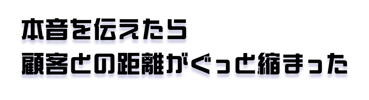 本音を伝えたら顧客との距離がぐっと縮まった