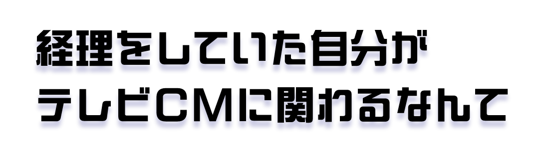 経理をしていた自分がテレビCMに関われるなんて
