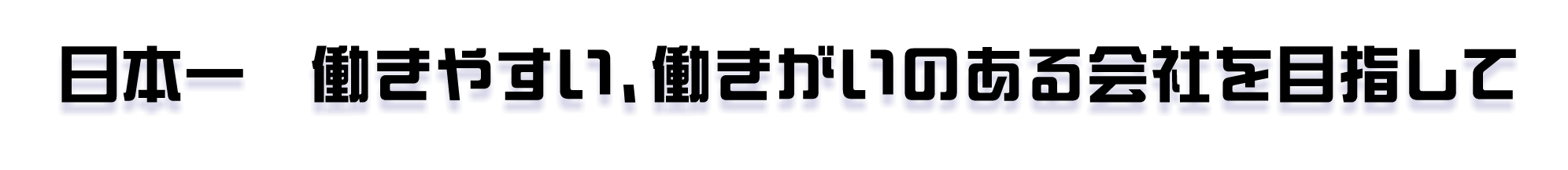 日本一 働きやすい、働きがいのある会社を目指して